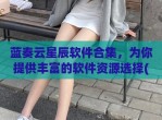蓝奏云星辰软件合集，为你提供丰富的软件资源选择(蓝奏云软件合集<strong>分享</strong>团队)