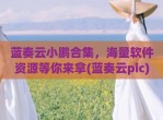 蓝奏云小鹏合集，海量软件资源等你来拿(蓝奏云pic)