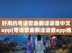 好用的粤语歌曲翻译谐音中文app(粤语歌曲翻译谐音app推荐)