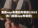 美图app免费的有哪些(2023热门美图app有哪些)