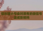 信创建小号会对原有的<strong>微信</strong>号造成影响吗