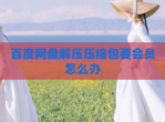 百度网盘解压压缩包要会员怎么办
