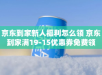京东到家新人福利怎么领 京东到家满19-15优惠券免费领
