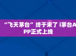 “飞天茅台”终于来了 i茅台APP正式上线