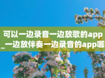 可以一边录音一边放歌的app_一边放伴奏一边录音的app哪个好