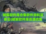 <strong>破解</strong>软件库合集软件资料蓝奏云(<strong>破解</strong>软件库资源合集的软件)