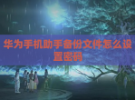华为手机<strong>助手</strong>备份文件怎么设置密码