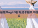 荣耀Magic5有哈曼卡顿扬声器吗