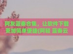 阿友蓝奏合集，让软件下载更加简单便捷(阿轻 蓝奏云)