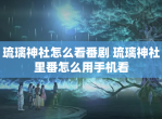 琉璃神社怎么看番剧 琉璃神社里番怎么用手机看