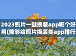2023照片一键换装app哪个好用(能够给照片换装类app排行)