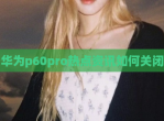 华为p60pro热点资讯如何关闭