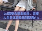 Lsj蓝奏合集全收录，链接大全助你轻松找到所需(l.s.j蓝奏云)