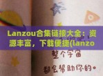 Lanzou合集链接大全：资源丰富，下载便捷(lanzous xn--com-ul6g)