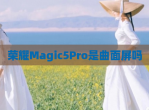 荣耀Magic5Pro是曲面屏吗