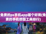 <strong>免费</strong>的ps手机app哪个好用(<strong>免费</strong>的手机修图工具排行)