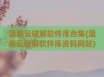 蓝奏云<strong>破解</strong>软件库合集(蓝奏云<strong>破解</strong>软件库资料网站)