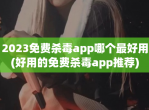 2023<strong>免费</strong>杀毒app哪个最好用(好用的<strong>免费</strong>杀毒app推荐)