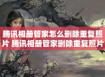 腾讯相册管家怎么删除重复照片 腾讯相册管家删除重复照片的方法