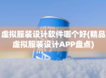 虚拟服装设计软件哪个好(精品虚拟服装设计APP盘点)