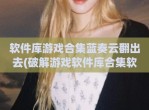 软件库游戏合集蓝奏云翻出去(<strong>破解</strong>游戏软件库合集软件资料网址)