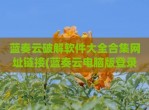蓝奏云<strong>破解</strong>软件大全合集网址链接(蓝奏云电脑版登录入口)