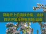 蓝奏云上的清秋合集，金秋的软件宝库等你来探(蓝奏云是干什么用的)