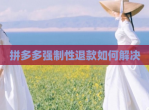 拼多多强制性退款如何解决