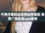 不用付费的动漫网站有哪些 免费广告动漫app推荐