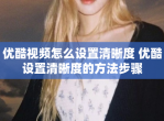 优酷<strong>视频</strong>怎么设置清晰度 优酷设置清晰度的方法步骤