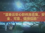 “蓝奏云安心软件库合集，安全、可靠、值得信赖”