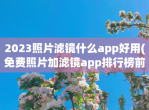 2023照片滤镜什么app好用(<strong>免费</strong>照片加滤镜app排行榜前五)