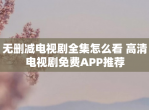 无删减电视剧全集怎么看 高清电视剧免费APP推荐