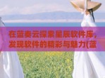 在蓝奏云探索星辰软件库，发现软件的精彩与魅力(蓝奏云软件库软件阁)