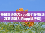 每日英语听力app哪个好用(练习英语听力的app排行榜)