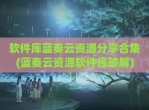 软件库蓝奏云资源分享合集(蓝奏云资源软件库<strong>破解</strong>)