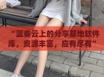 “蓝奏云上的分享基地软件库，资源丰富，应有尽有”(蓝奏云软件分享网)