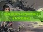 蓝奏云tiktok软件合集(TikTok蓝奏云)