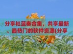 分享社蓝奏合集，共享最新、最热门的软件资源(分享者团队蓝奏云)