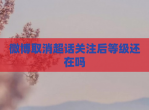 微博取消超话关注后等级还在吗
