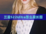 三星S22Ultra怎么截长图