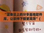 “蓝奏云上的<strong>分享</strong>基地软件库，让软件下载更高效”(蓝奏云软件合集<strong>分享</strong>团队)