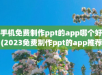 手机免费制作ppt的app哪个好(2023免费制作ppt的app推荐)