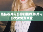 最佳看片<strong>电影</strong>神器推荐 欧美<strong>电影</strong>大片免费大全