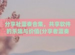 <strong>分享</strong>社蓝奏合集，共享软件的乐趣与价值(<strong>分享</strong>者蓝奏云)