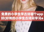 免费的小学生学古诗哪个app好(好用的小学生古诗词学习app下载)