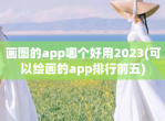 画图的app哪个好用2023(可以绘画的app排行前五)