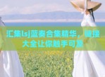 汇集lsj蓝奏合集精华，链接大全让你触手可及