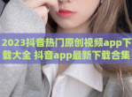 2023抖音热门原创<strong>视频</strong>app下载大全 抖音app最新下载合集
