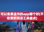 可以<strong>免费</strong>读书的app哪个好(不收费的阅读工具盘点)